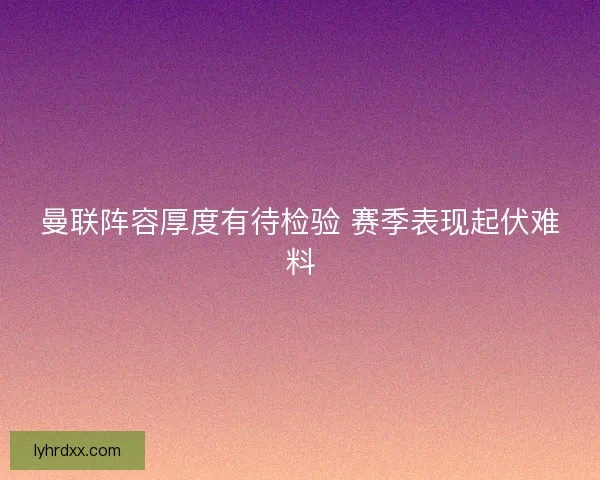 曼联阵容厚度有待检验 赛季表现起伏难料