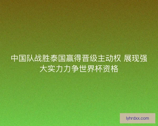 中国队战胜泰国赢得晋级主动权 展现强大实力力争世界杯资格