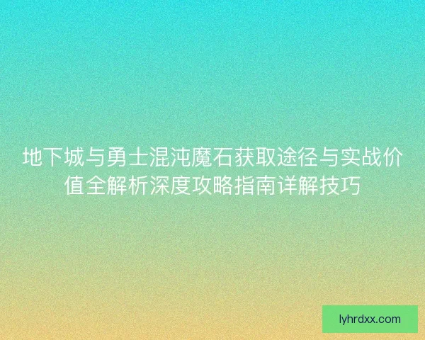 地下城与勇士混沌魔石获取途径与实战价值全解析深度攻略指南详解技巧