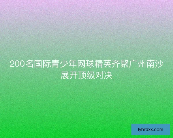 200名国际青少年网球精英齐聚广州南沙展开顶级对决