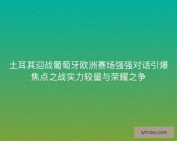 土耳其迎战葡萄牙欧洲赛场强强对话引爆焦点之战实力较量与荣耀之争