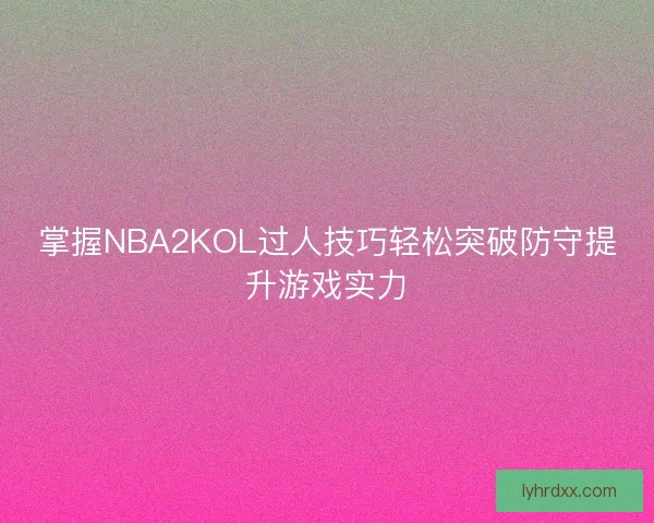 掌握NBA2KOL过人技巧轻松突破防守提升游戏实力