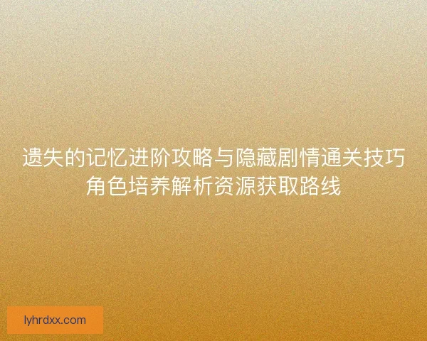 遗失的记忆进阶攻略与隐藏剧情通关技巧角色培养解析资源获取路线
