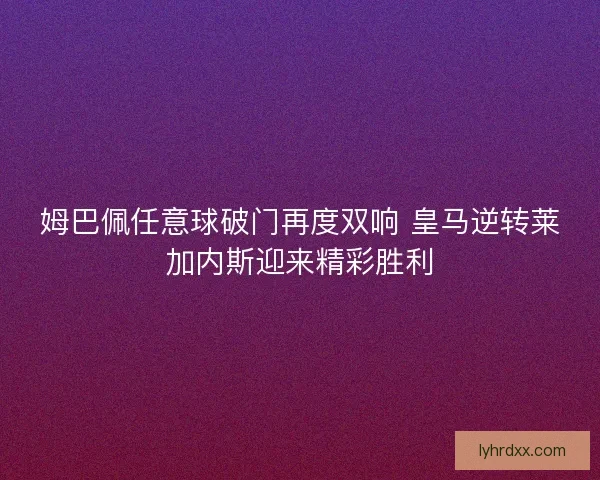 姆巴佩任意球破门再度双响 皇马逆转莱加内斯迎来精彩胜利