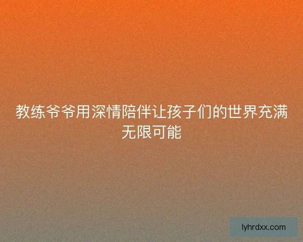 教练爷爷用深情陪伴让孩子们的世界充满无限可能